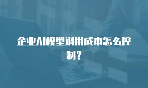 企业AI模型调用成本怎么控制？