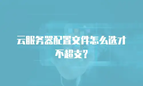 云服务器配置文件怎么选才不超支？