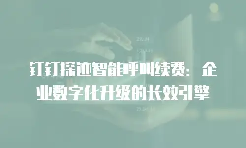 钉钉探迹智能呼叫续费：企业数字化升级的长效引擎