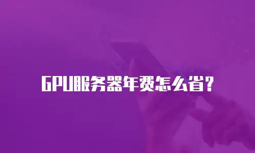 GPU服务器年费怎么省？