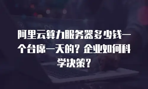 阿里云算力服务器多少钱一个台席一天的？企业如何科学决策？