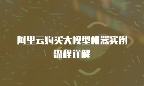 阿里云购买大模型机器实例流程详解