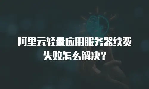 阿里云轻量应用服务器续费失败怎么解决？