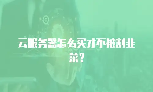 云服务器怎么买才不被割韭菜？