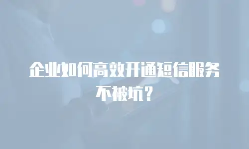 企业如何高效开通短信服务不被坑？