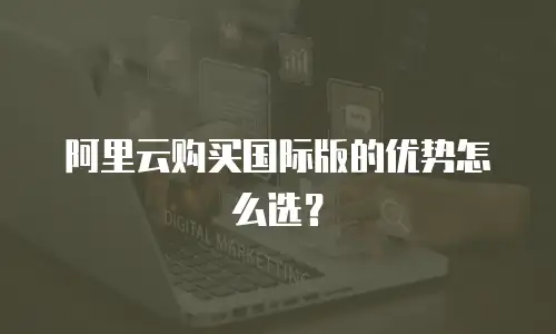 阿里云购买国际版的优势怎么选？