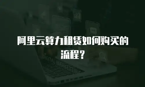 阿里云算力租赁如何购买的流程？