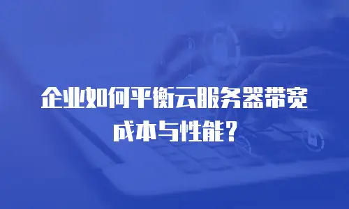 企业如何平衡云服务器带宽成本与性能？