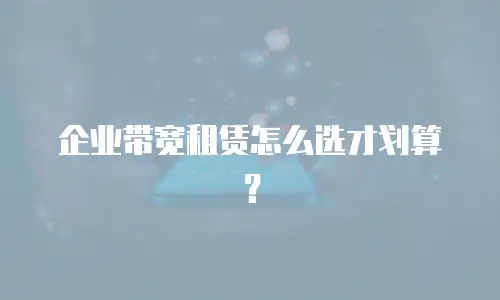 企业带宽租赁怎么选才划算？