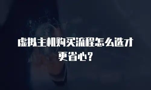 虚拟主机购买流程怎么选才更省心？