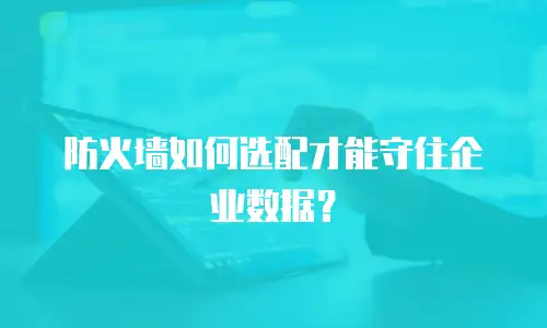 防火墙如何选配才能守住企业数据？