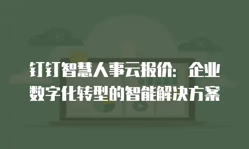 钉钉智慧人事云报价：企业数字化转型的智能解决方案