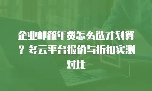 企业邮箱年费怎么选才划算？多云平台报价与折扣实测对比
