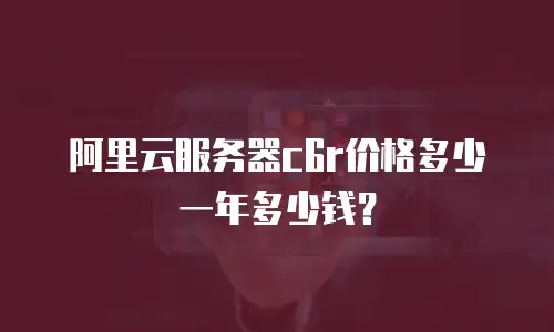 阿里云服务器c6r价格多少一年多少钱？