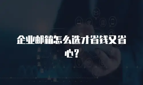 企业邮箱怎么选才省钱又省心？