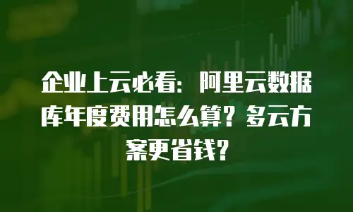 企业上云必看：阿里云数据库年度费用怎么算？多云方案更省钱？