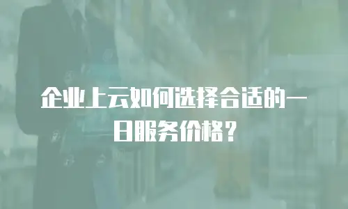 企业上云如何选择合适的一日服务价格？