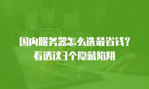 国内服务器怎么选最省钱？看透这3个隐藏陷阱
