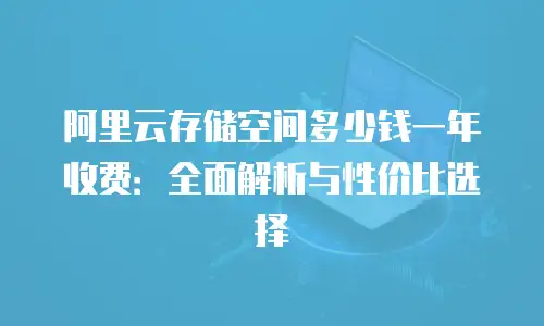 阿里云存储空间多少钱一年收费：全面解析与性价比选择