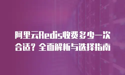 阿里云Redis收费多少一次合适？全面解析与选择指南