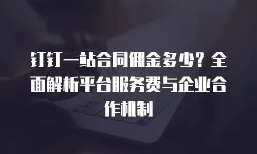 钉钉一站合同佣金多少？全面解析平台服务费与企业合作机制