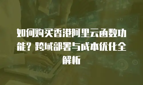 如何购买香港阿里云函数功能？跨域部署与成本优化全解析