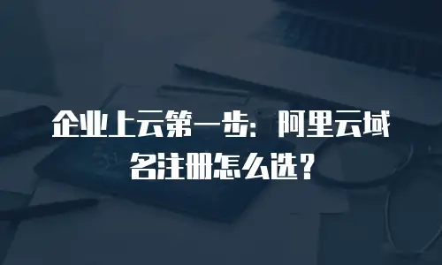企业上云第一步：阿里云域名注册怎么选？