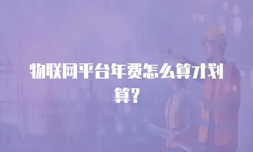 物联网平台年费怎么算才划算？