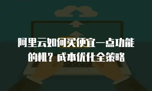 阿里云如何买便宜一点功能的机？成本优化全策略