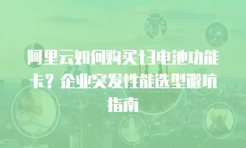 阿里云如何购买t3电池功能卡？企业突发性能选型避坑指南