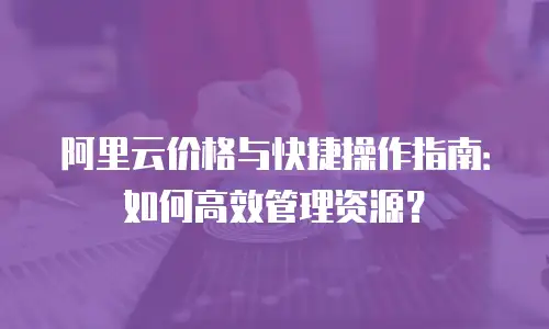 阿里云价格与快捷操作指南：如何高效管理资源？