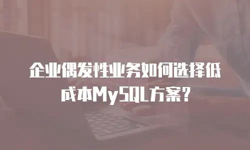 企业偶发性业务如何选择低成本MySQL方案？