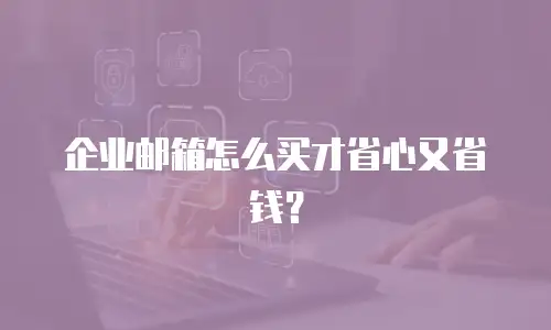 企业邮箱怎么买才省心又省钱？