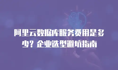 阿里云数据库服务费用是多少？企业选型避坑指南