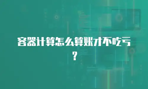 容器计算怎么算账才不吃亏？