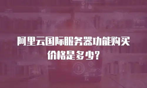阿里云国际服务器功能购买价格是多少？