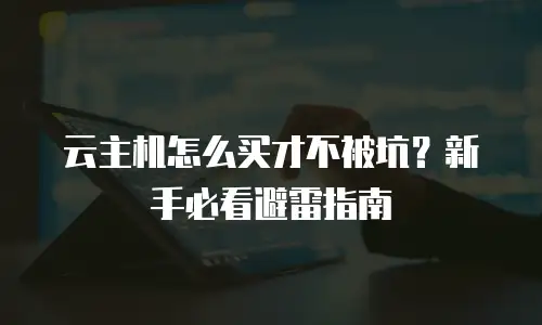 云主机怎么买才不被坑？新手必看避雷指南