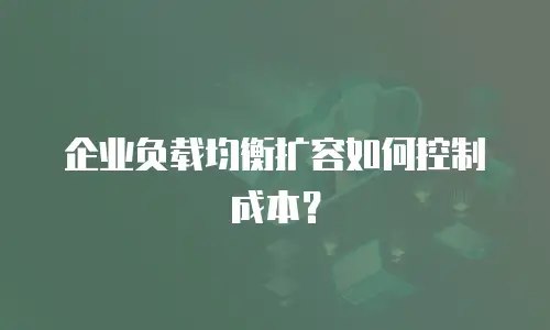 企业负载均衡扩容如何控制成本？