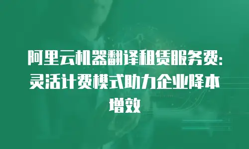 阿里云机器翻译租赁服务费：灵活计费模式助力企业降本增效