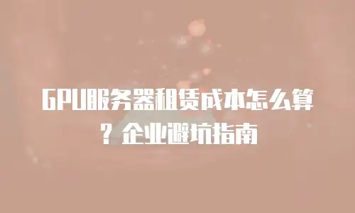 GPU服务器租赁成本怎么算？企业避坑指南