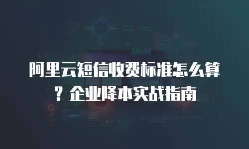 阿里云短信收费标准怎么算？企业降本实战指南