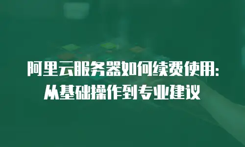 阿里云服务器如何续费使用：从基础操作到专业建议