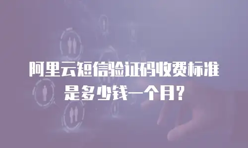 阿里云短信验证码收费标准是多少钱一个月？