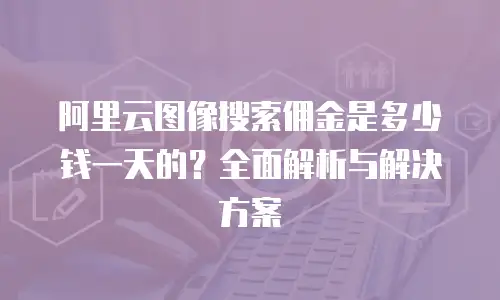阿里云图像搜索佣金是多少钱一天的？全面解析与解决方案