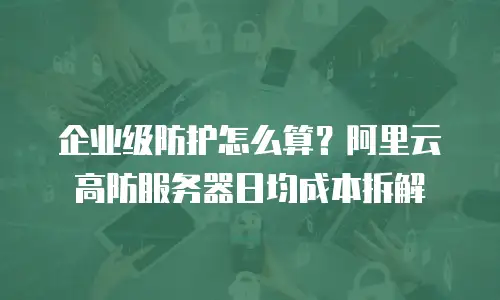 企业级防护怎么算？阿里云高防服务器日均成本拆解