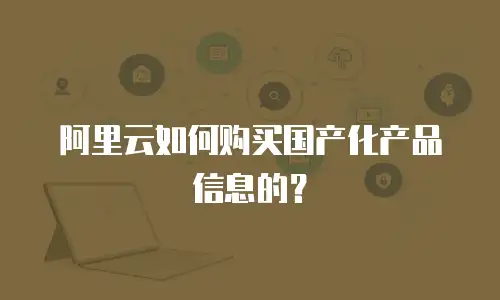阿里云如何购买国产化产品信息的？