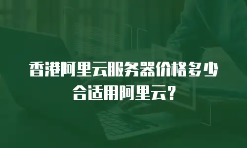 香港阿里云服务器价格多少合适用阿里云？