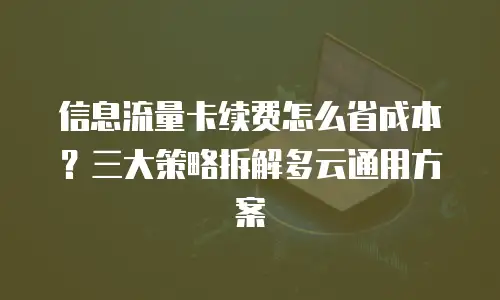 信息流量卡续费怎么省成本？三大策略拆解多云通用方案