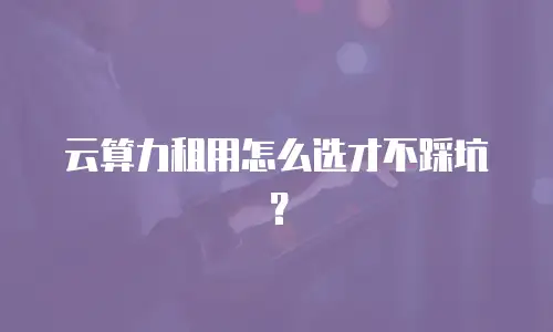 云算力租用怎么选才不踩坑？