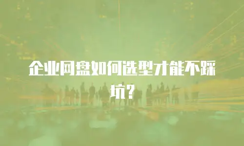 企业网盘如何选型才能不踩坑？
